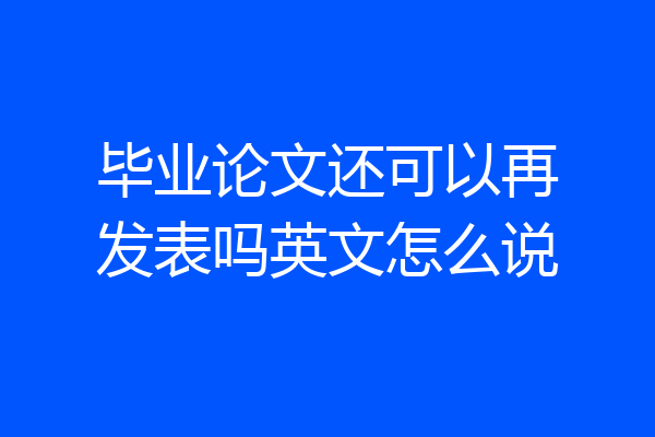 毕业论文还可以再发表吗英文怎么说
