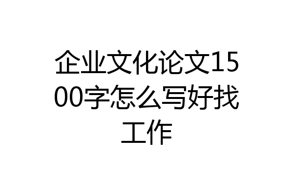 企业文化论文1500字怎么写好找工作