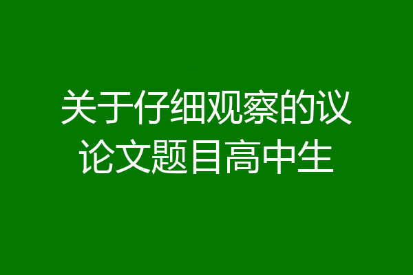 关于仔细观察的议论文题目高中生