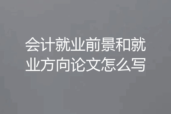 会计就业前景和就业方向论文怎么写