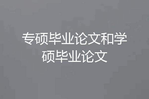 专硕毕业论文和学硕毕业论文
