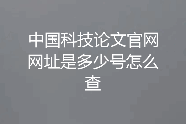中国科技论文官网网址是多少号怎么查