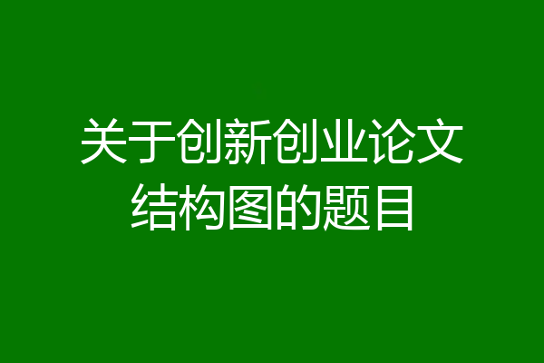 关于创新创业论文结构图的题目