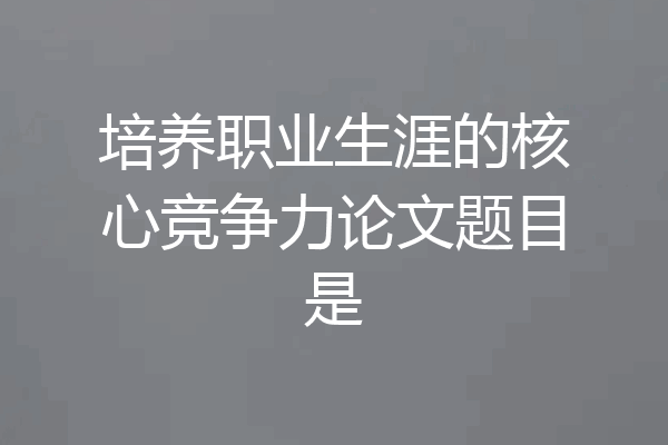 培养职业生涯的核心竞争力论文题目是