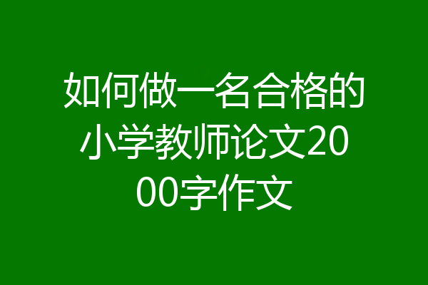 如何做一名合格的小学教师论文2000字作文