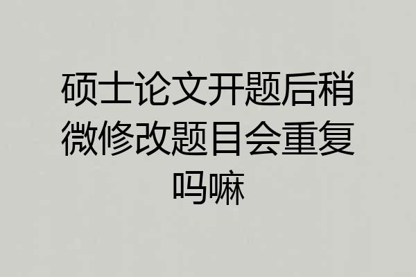 硕士论文开题后稍微修改题目会重复吗嘛