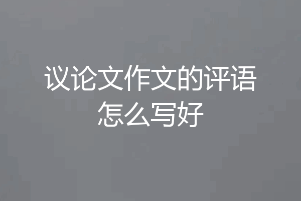 议论文作文的评语怎么写好