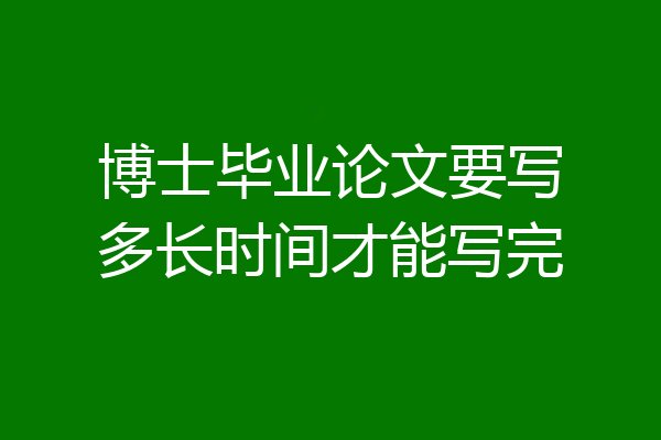 博士毕业论文要写多长时间才能写完