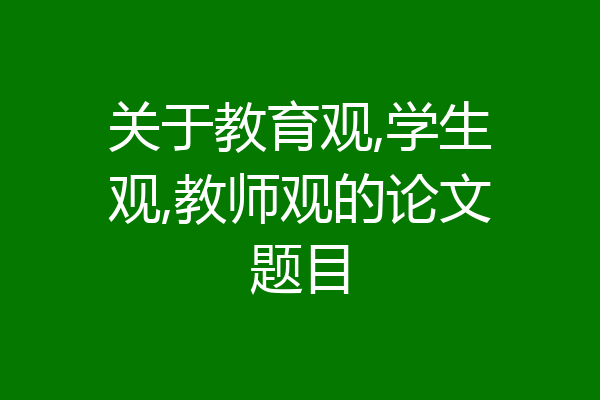 关于教育观,学生观,教师观的论文题目