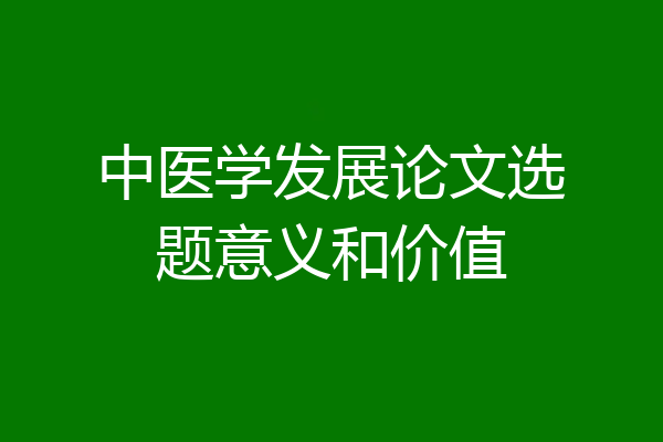 中医学发展论文选题意义和价值