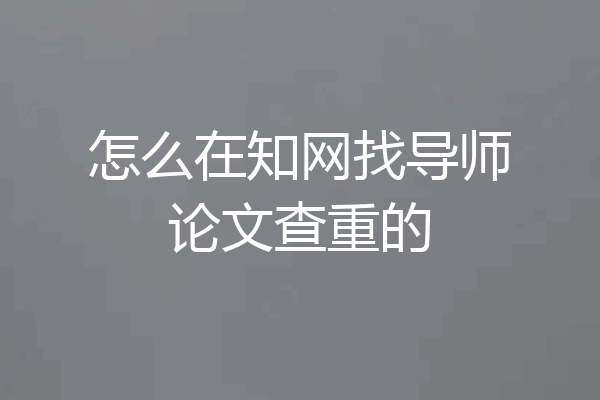 怎么在知网找导师论文查重的