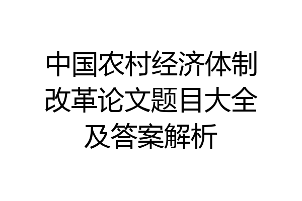 中国农村经济体制改革论文题目大全及答案解析
