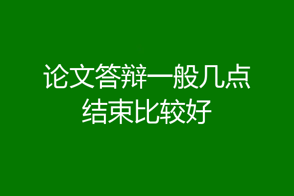 论文答辩一般几点结束比较好