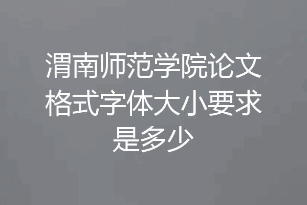 渭南师范学院论文格式字体大小要求是多少