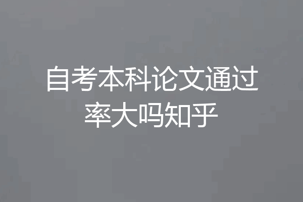 自考本科论文通过率大吗知乎