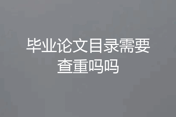 毕业论文目录需要查重吗吗