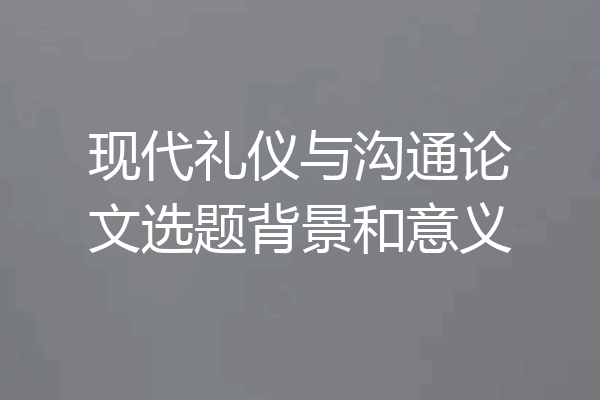 现代礼仪与沟通论文选题背景和意义