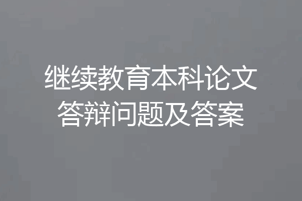 继续教育本科论文答辩问题及答案