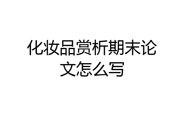 化妆品赏析期末论文怎么写