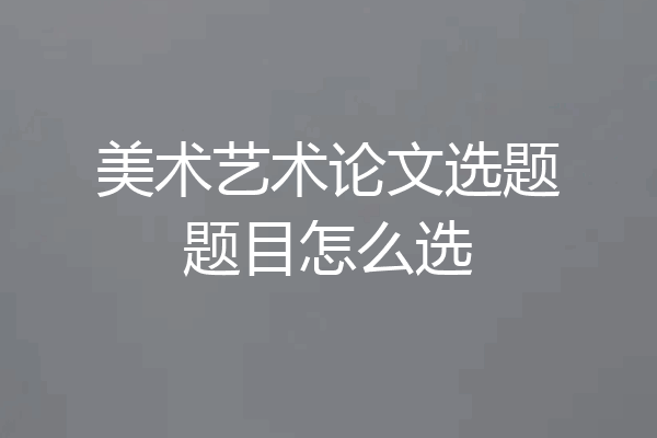 美术艺术论文选题题目怎么选