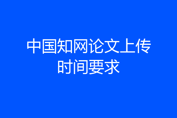 中国知网论文上传时间要求