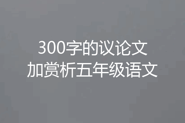 300字的议论文加赏析五年级语文