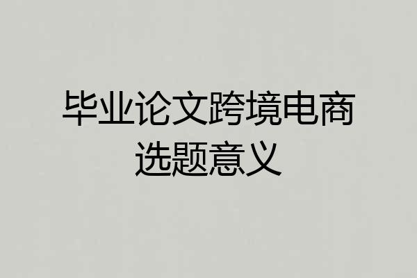 毕业论文跨境电商选题意义