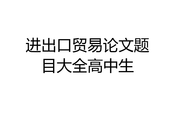 进出口贸易论文题目大全高中生