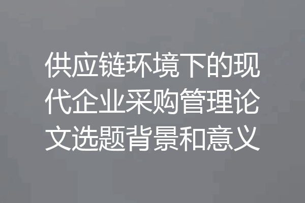 供应链环境下的现代企业采购管理论文选题背景和意义