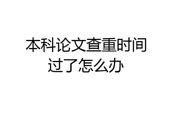 本科论文查重时间过了怎么办