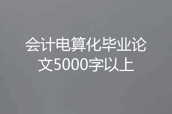会计电算化毕业论文5000字以上
