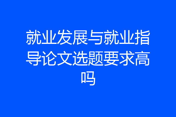 就业发展与就业指导论文选题要求高吗