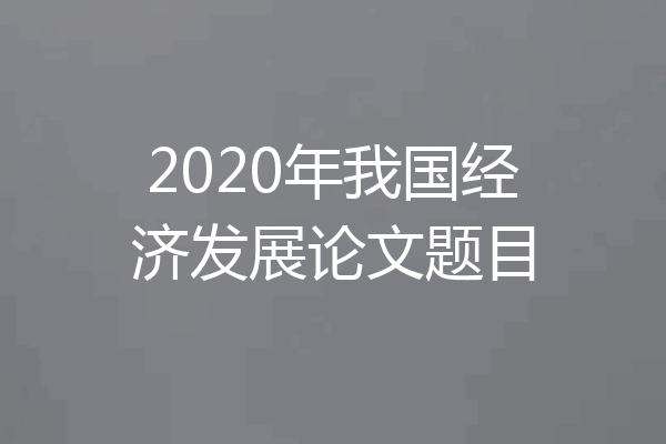 2020年我国经济发展论文题目