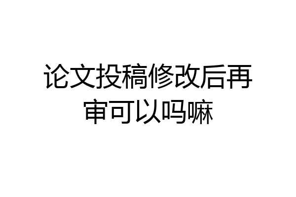 论文投稿修改后再审可以吗嘛