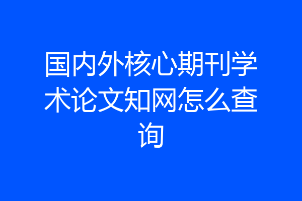 国内外核心期刊学术论文知网怎么查询