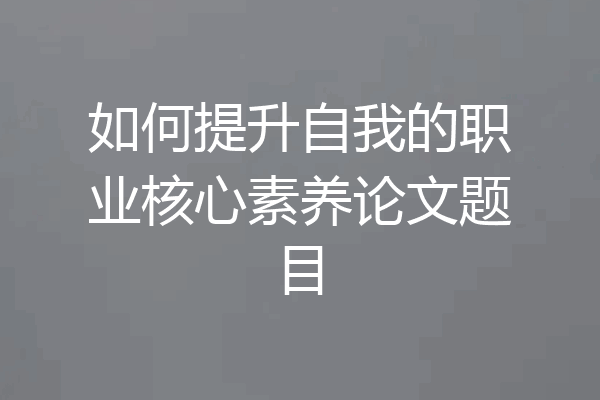 如何提升自我的职业核心素养论文题目