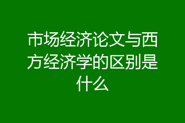 市场经济论文与西方经济学的区别是什么