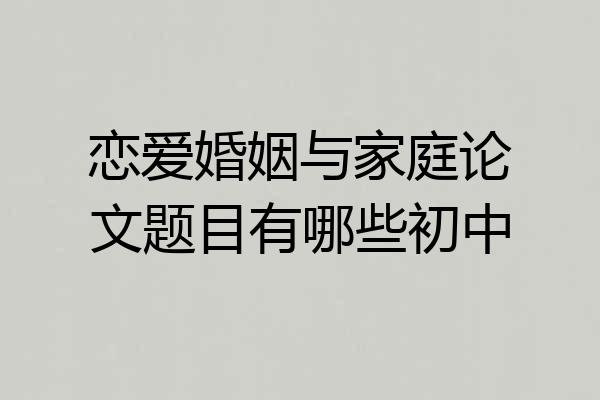 恋爱婚姻与家庭论文题目有哪些初中