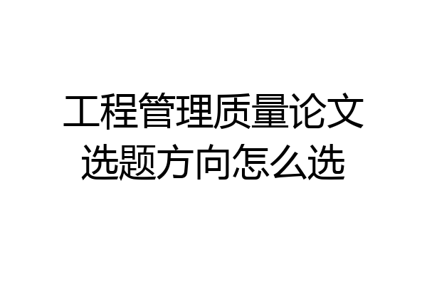 工程管理质量论文选题方向怎么选