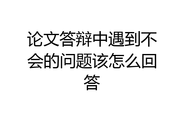 论文答辩中遇到不会的问题该怎么回答