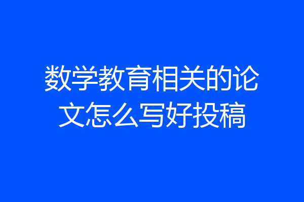 数学教育相关的论文怎么写好投稿