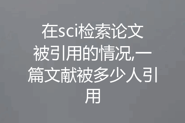 在sci检索论文被引用的情况,一篇文献被多少人引用