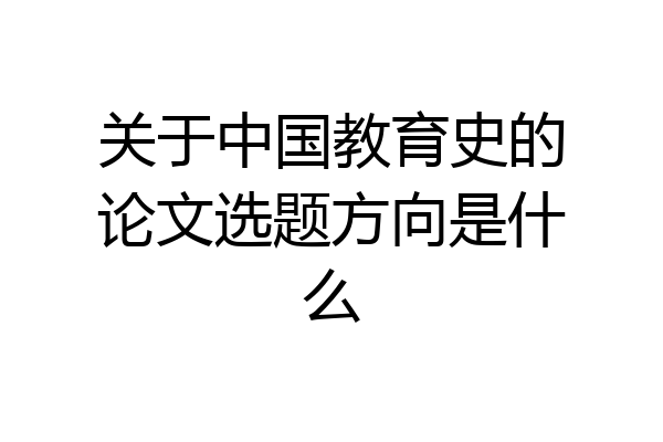关于中国教育史的论文选题方向是什么