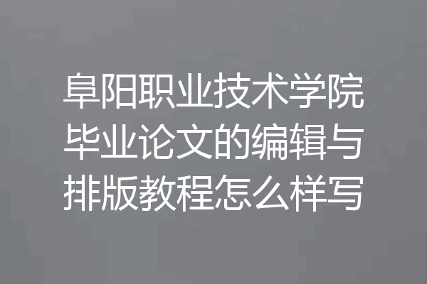 阜阳职业技术学院毕业论文的编辑与排版教程怎么样写