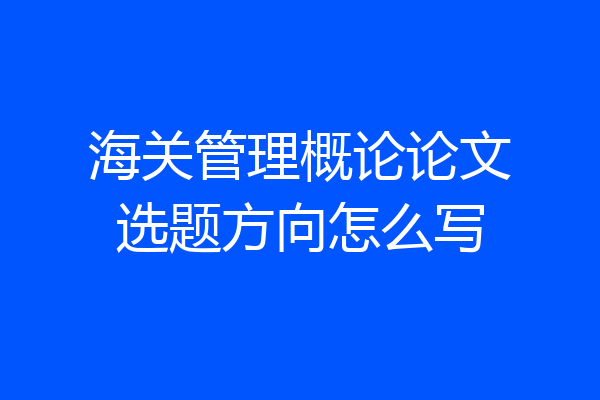 海关管理概论论文选题方向怎么写