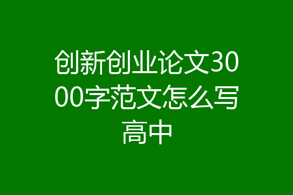 创新创业论文3000字范文怎么写高中
