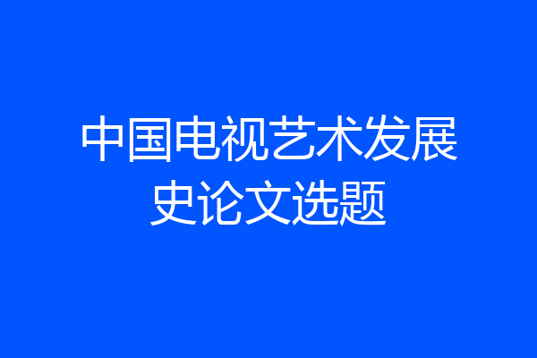 中国电视艺术发展史论文选题