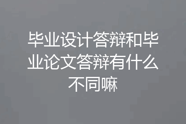 毕业设计答辩和毕业论文答辩有什么不同嘛