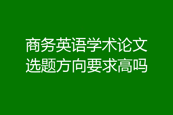 商务英语学术论文选题方向要求高吗