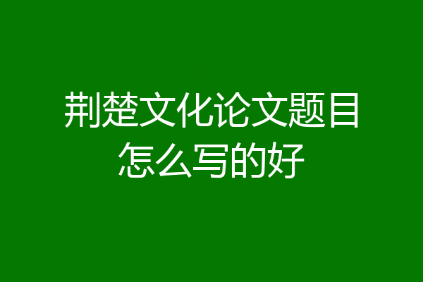 荆楚文化论文题目怎么写的好